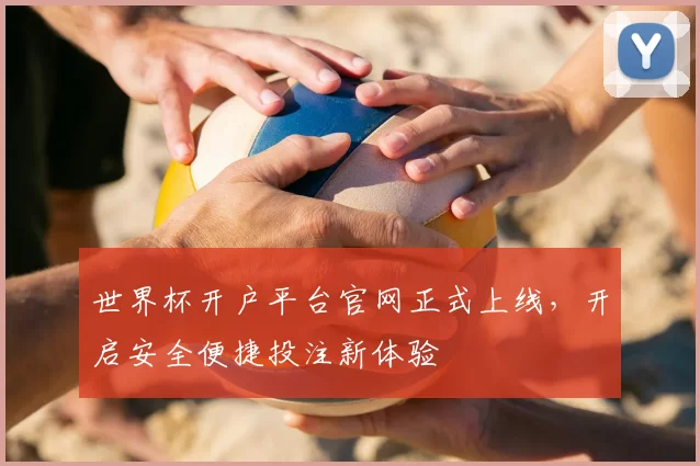 世界杯开户平台官网正式上线，开启安全便捷投注新体验