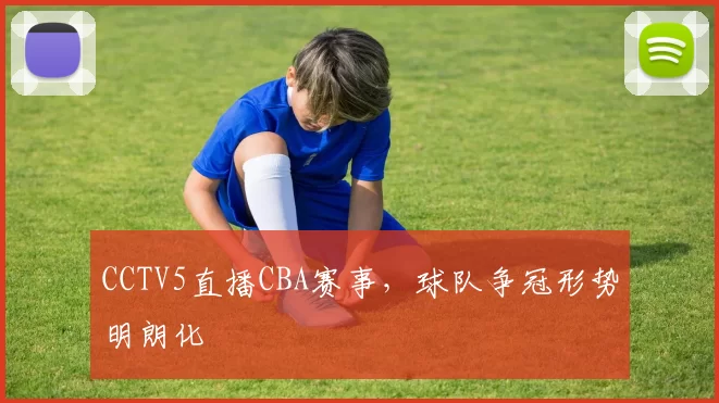 CCTV5直播CBA赛事,球队争冠形势明朗化