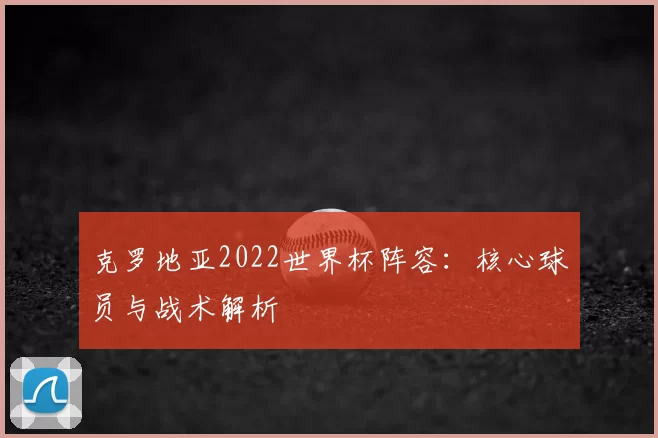 克罗地亚2022世界杯阵容：核心球员与战术解析