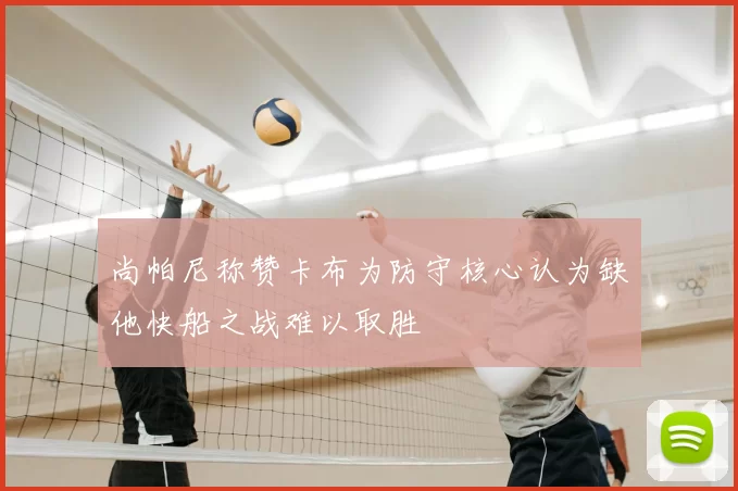 尚帕尼称赞卡布为防守核心认为缺他快船之战难以取胜
