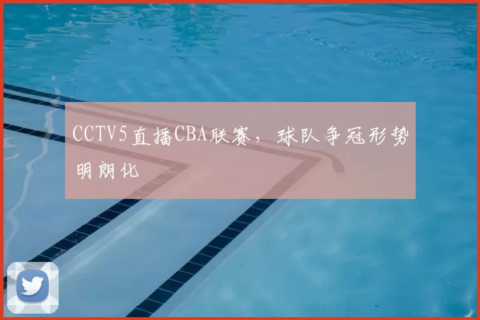CCTV5直播CBA联赛,球队争冠形势明朗化
