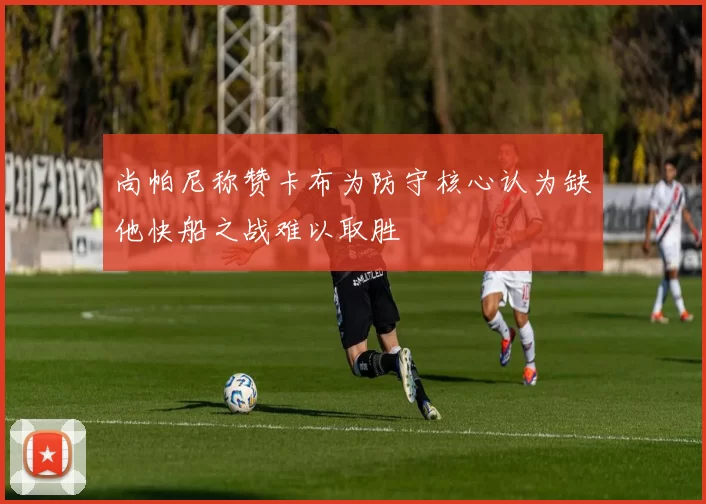 尚帕尼称赞卡布为防守核心认为缺他快船之战难以取胜