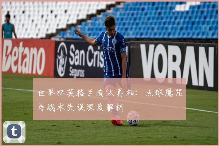 世界杯英格兰淘汰真相：点球魔咒与战术失误深度解析