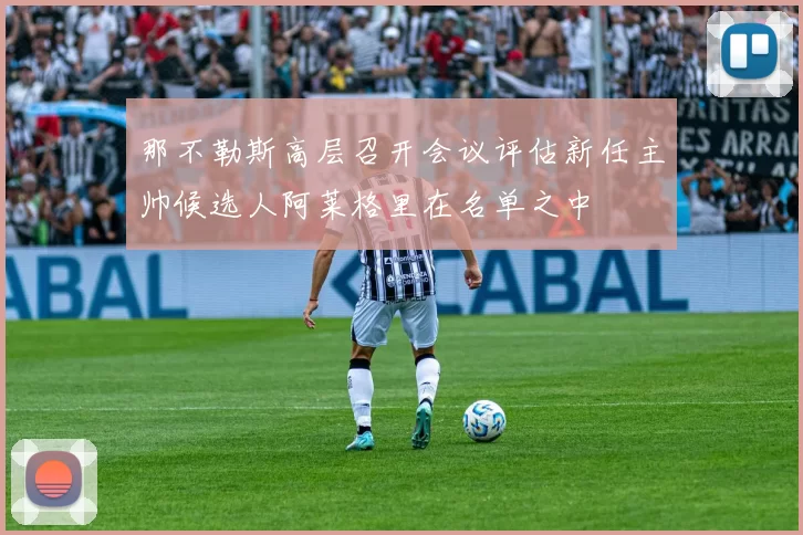 那不勒斯高层召开会议评估新任主帅候选人阿莱格里在名单之中