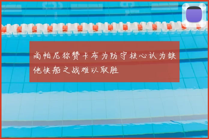 尚帕尼称赞卡布为防守核心认为缺他快船之战难以取胜