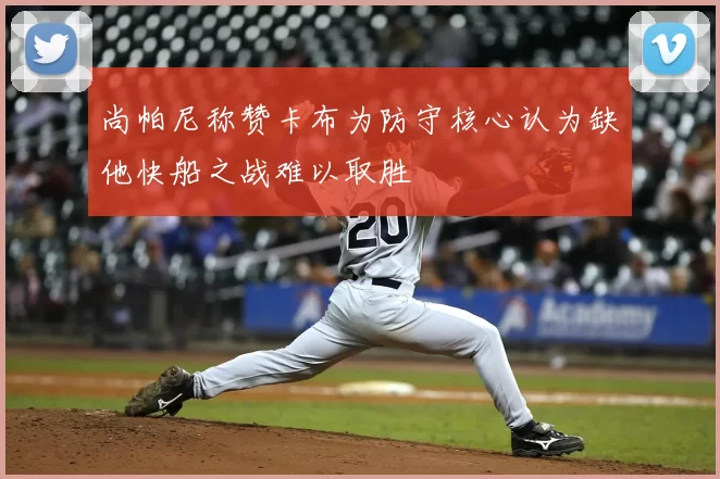 尚帕尼称赞卡布为防守核心认为缺他快船之战难以取胜