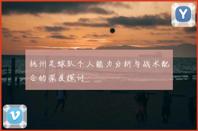 杭州足球队个人能力分析与战术配合的深度探讨