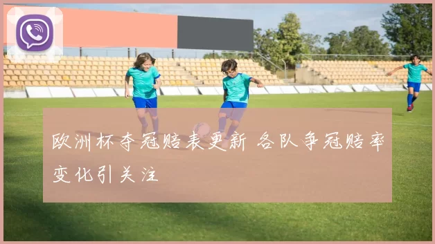 欧洲杯夺冠赔表更新 各队争冠赔率变化引关注