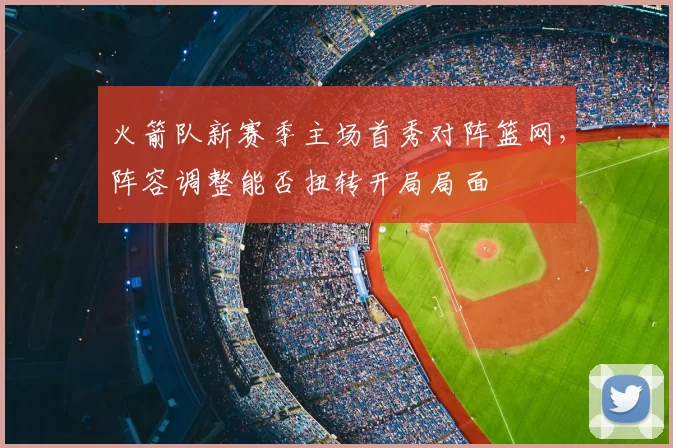 火箭队新赛季主场首秀对阵篮网，阵容调整能否扭转开局局面