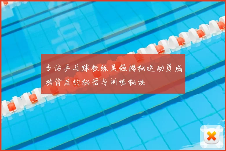 专访乒乓球教练吴强揭秘运动员成功背后的秘密与训练秘诀