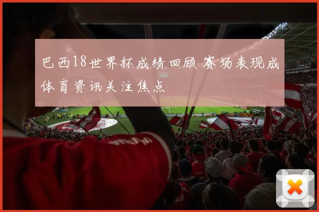 巴西18世界杯成绩回顾 赛场表现成体育资讯关注焦点