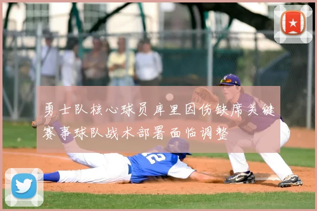 勇士队核心球员库里因伤缺席关键赛事球队战术部署面临调整