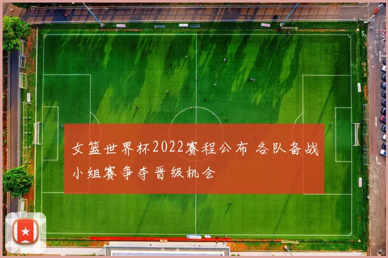 女篮世界杯2022赛程公布 各队备战小组赛争夺晋级机会
