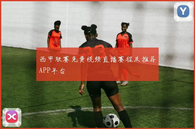 西甲联赛免费视频直播赛程及推荐APP平台