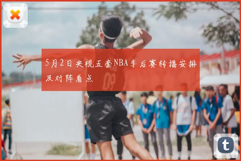 5月2日央视五套NBA季后赛转播安排及对阵看点