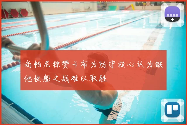 尚帕尼称赞卡布为防守核心认为缺他快船之战难以取胜