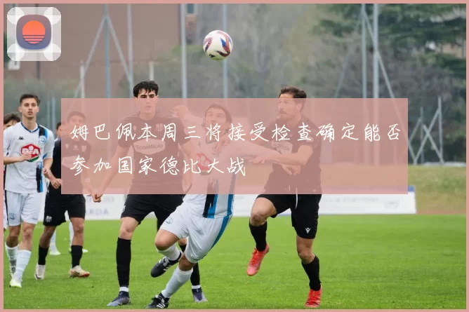姆巴佩本周三将接受检查确定能否参加国家德比大战