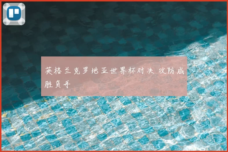 英格兰克罗地亚世界杯对决 攻防成胜负手