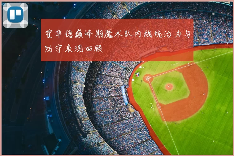 霍华德巅峰期魔术队内线统治力与防守表现回顾