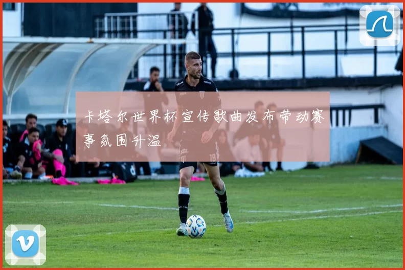 卡塔尔世界杯宣传歌曲发布带动赛事氛围升温