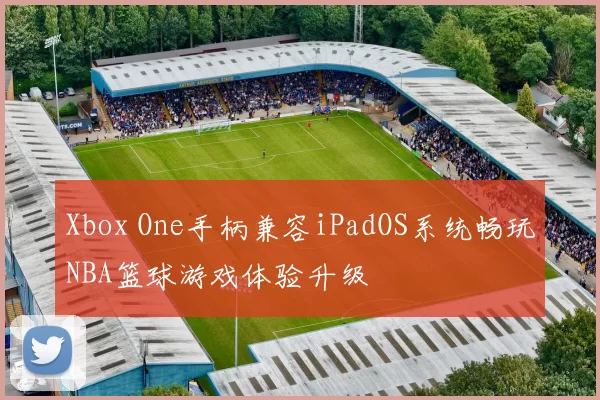Xbox One手柄兼容iPadOS系统畅玩NBA篮球游戏体验升级