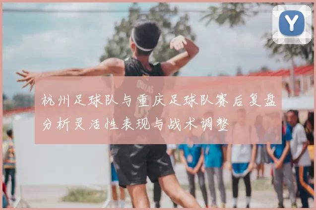 杭州足球队与重庆足球队赛后复盘分析灵活性表现与战术调整