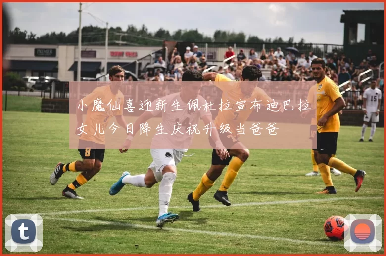 小魔仙喜迎新生佩杜拉宣布迪巴拉女儿今日降生庆祝升级当爸爸