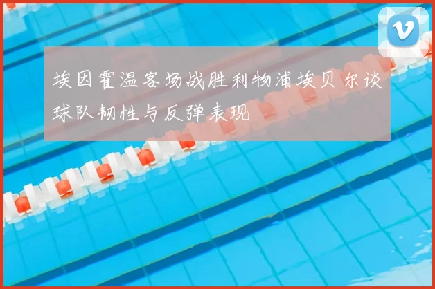 埃因霍温客场战胜利物浦埃贝尔谈球队韧性与反弹表现