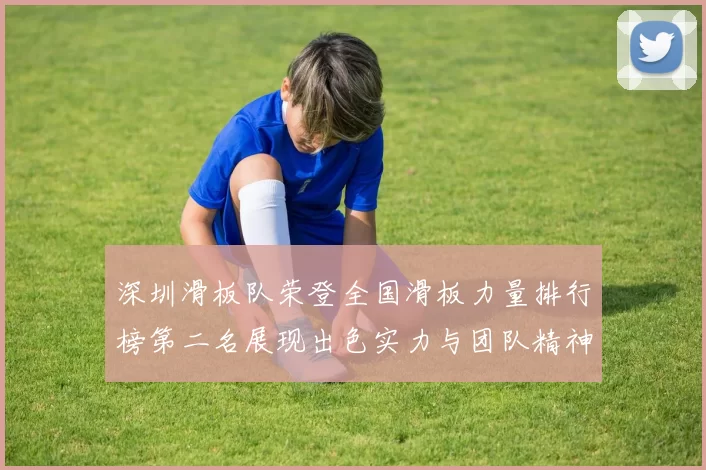 深圳滑板队荣登全国滑板力量排行榜第二名展现出色实力与团队精神
