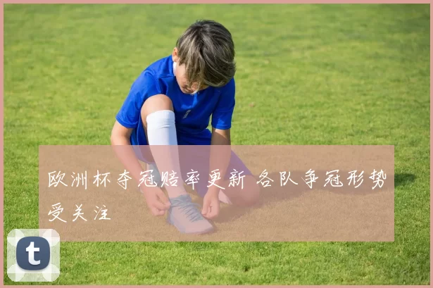 欧洲杯夺冠赔率更新 各队争冠形势受关注