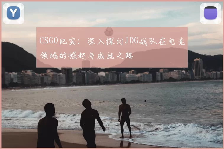 CSGO纪实：深入探讨JDG战队在电竞领域的崛起与成就之路