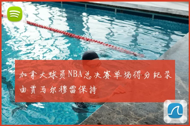 加拿大球员NBA总决赛单场得分纪录由贾马尔穆雷保持