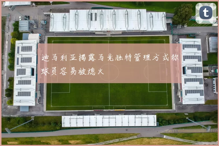 迪马利亚揭露马竞独特管理方式称球员容易被熄火