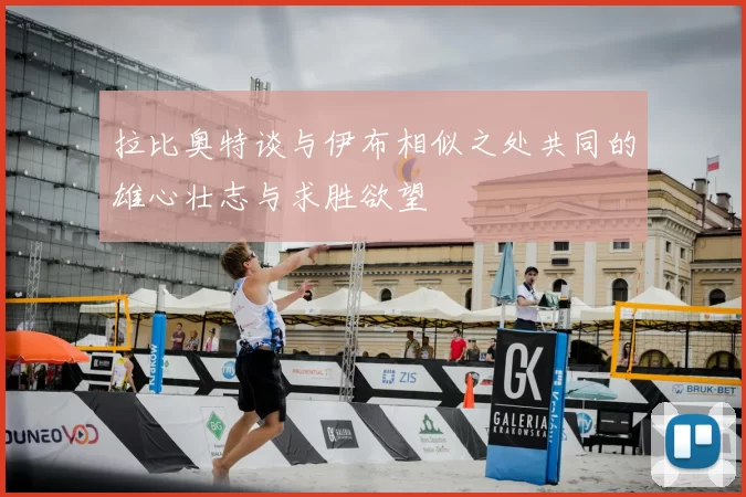拉比奥特谈与伊布相似之处共同的雄心壮志与求胜欲望