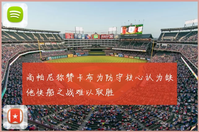 尚帕尼称赞卡布为防守核心认为缺他快船之战难以取胜