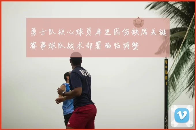 勇士队核心球员库里因伤缺席关键赛事球队战术部署面临调整