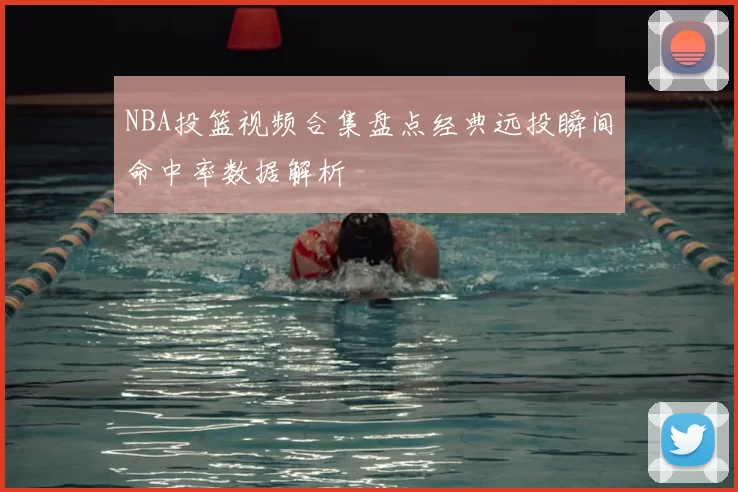 NBA投篮视频合集盘点经典远投瞬间命中率数据解析