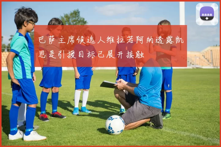巴萨主席候选人维拉若阿纳透露凯恩是引援目标已展开接触
