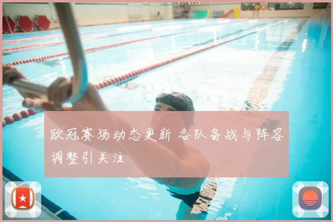 欧冠赛场动态更新 各队备战与阵容调整引关注