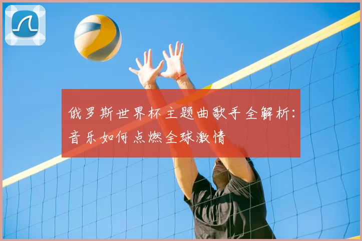 俄罗斯世界杯主题曲歌手全解析：音乐如何点燃全球激情