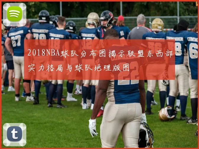 2018NBA球队分布图揭示联盟东西部实力格局与球队地理版图