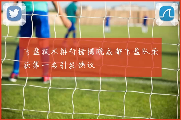 飞盘技术排行榜揭晓成都飞盘队荣获第一名引发热议