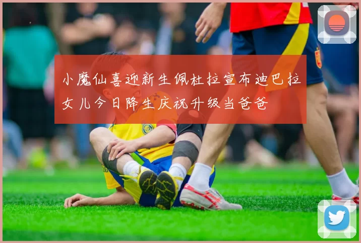 小魔仙喜迎新生佩杜拉宣布迪巴拉女儿今日降生庆祝升级当爸爸