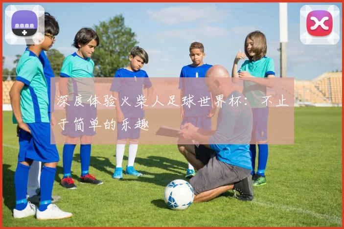 深度体验火柴人足球世界杯：不止于简单的乐趣