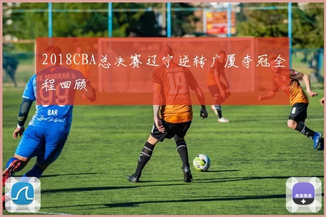 2018CBA总决赛辽宁逆转广厦夺冠全程回顾