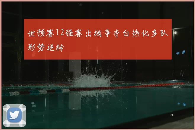 世预赛12强赛出线争夺白热化多队形势逆转