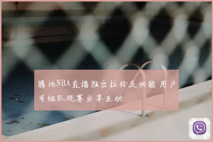 腾讯NBA直播推出拉好友功能 用户可组队观赛分享互动