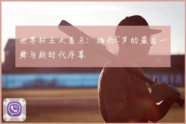 世界杯五大看点：梅西C罗的最后一舞与新时代序幕