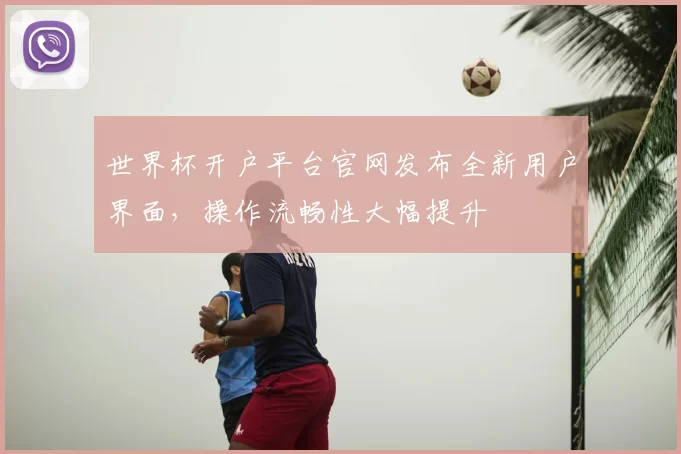 世界杯开户平台官网发布全新用户界面，操作流畅性大幅提升