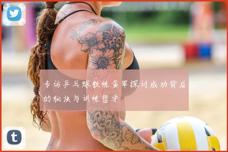 专访乒乓球教练黄军探讨成功背后的秘诀与训练哲学